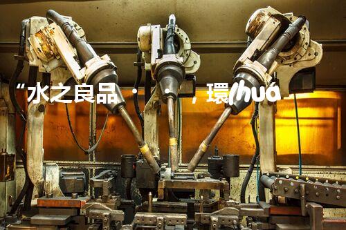 “水之良品，環(huán)保先行”——廢水處理知名公司專業(yè)服務
